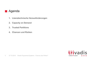 Agenda
1. Lizenztechnische Herausforderungen
2. Capacity on Demand
3. Trusted Partitions
4. Chancen und Risiken
Oracle Engineered Systems - Chance oder Risiko?3 27.10.2016
 