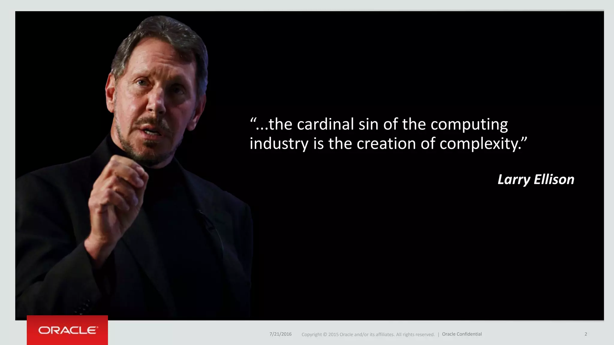 Copyright © 2015 Oracle and/or its affiliates. All rights reserved. |Copyright © 2015 Oracle and/or its affiliates. All rights reserved. |
Larry Ellison
“...the cardinal sin of the computing
industry is the creation of complexity.”
7/21/2016 Oracle Confidential 2
 