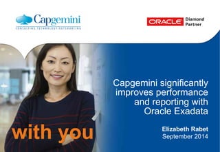 with you 
Capgemini significantly 
improves performance 
and reporting with 
Oracle Exadata 
Elizabeth Rabet 
September 2014 
 