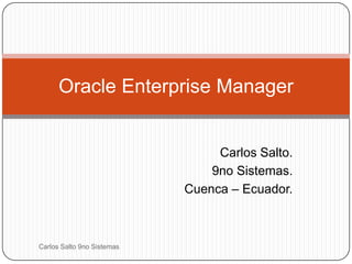 Carlos Salto. 9no Sistemas. Cuenca – Ecuador. Oracle Enterprise Manager Carlos Salto 9no Sistemas 