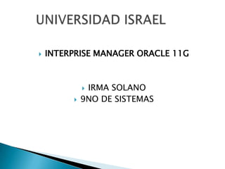 INTERPRISE MANAGER ORACLE 11G IRMA SOLANO 9NO DE SISTEMAS  	UNIVERSIDAD ISRAEL 