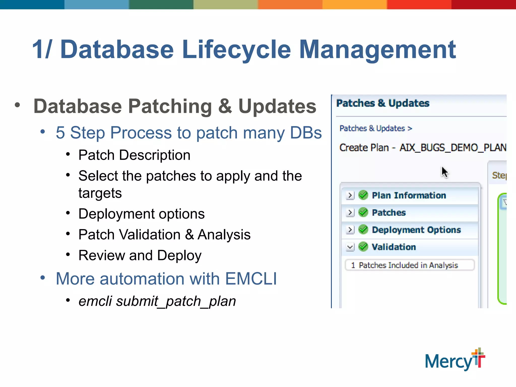 1/ Database Lifecycle Management
• Database Patching & Updates
• 5 Step Process to patch many DBs
• Patch Description
• Select the patches to apply and the
targets
• Deployment options
• Patch Validation & Analysis
• Review and Deploy
• More automation with EMCLI
• emcli submit_patch_plan
 