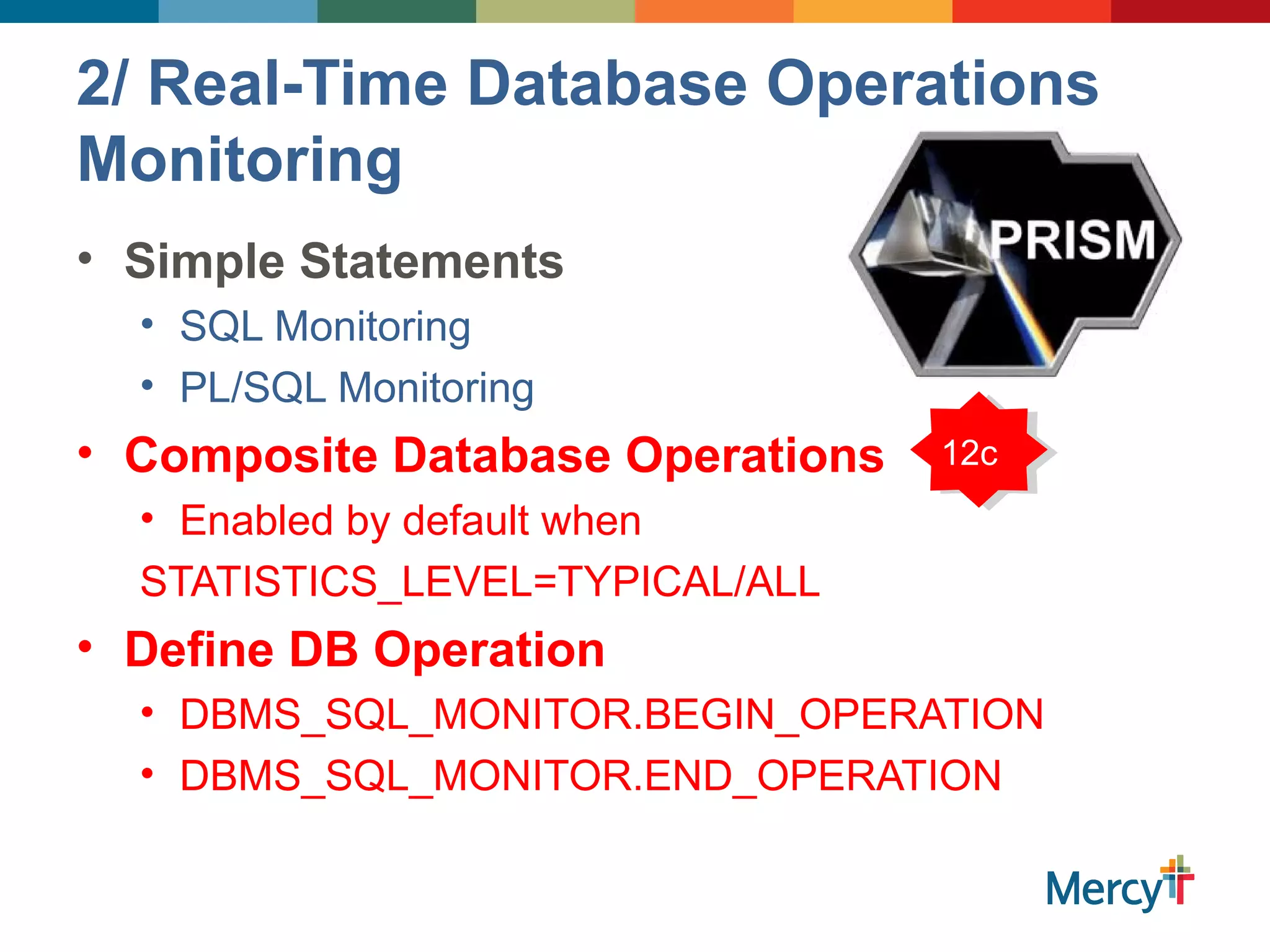 2/ Real-Time Database Operations
Monitoring
• Simple Statements
• SQL Monitoring
• PL/SQL Monitoring
• Composite Database Operations
• Enabled by default when
STATISTICS_LEVEL=TYPICAL/ALL
• Define DB Operation
• DBMS_SQL_MONITOR.BEGIN_OPERATION
• DBMS_SQL_MONITOR.END_OPERATION
12c
 