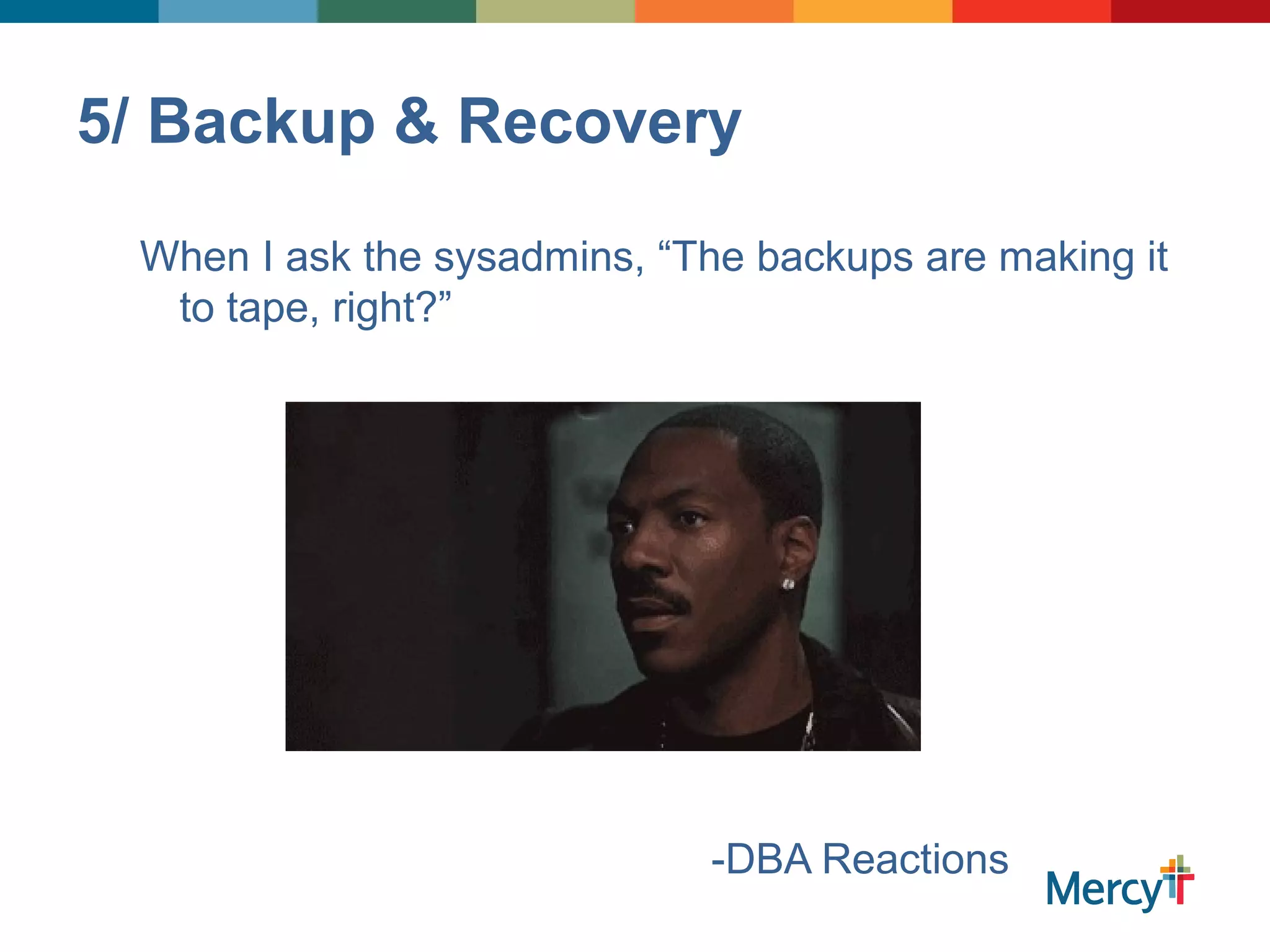 5/ Backup & Recovery
When I ask the sysadmins, “The backups are making it
to tape, right?”
-DBA Reactions
 