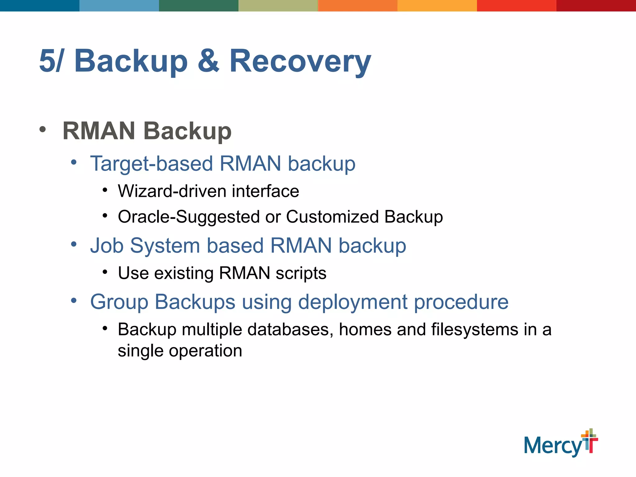5/ Backup & Recovery
• RMAN Backup
• Target-based RMAN backup
• Wizard-driven interface
• Oracle-Suggested or Customized Backup
• Job System based RMAN backup
• Use existing RMAN scripts
• Group Backups using deployment procedure
• Backup multiple databases, homes and filesystems in a
single operation
 