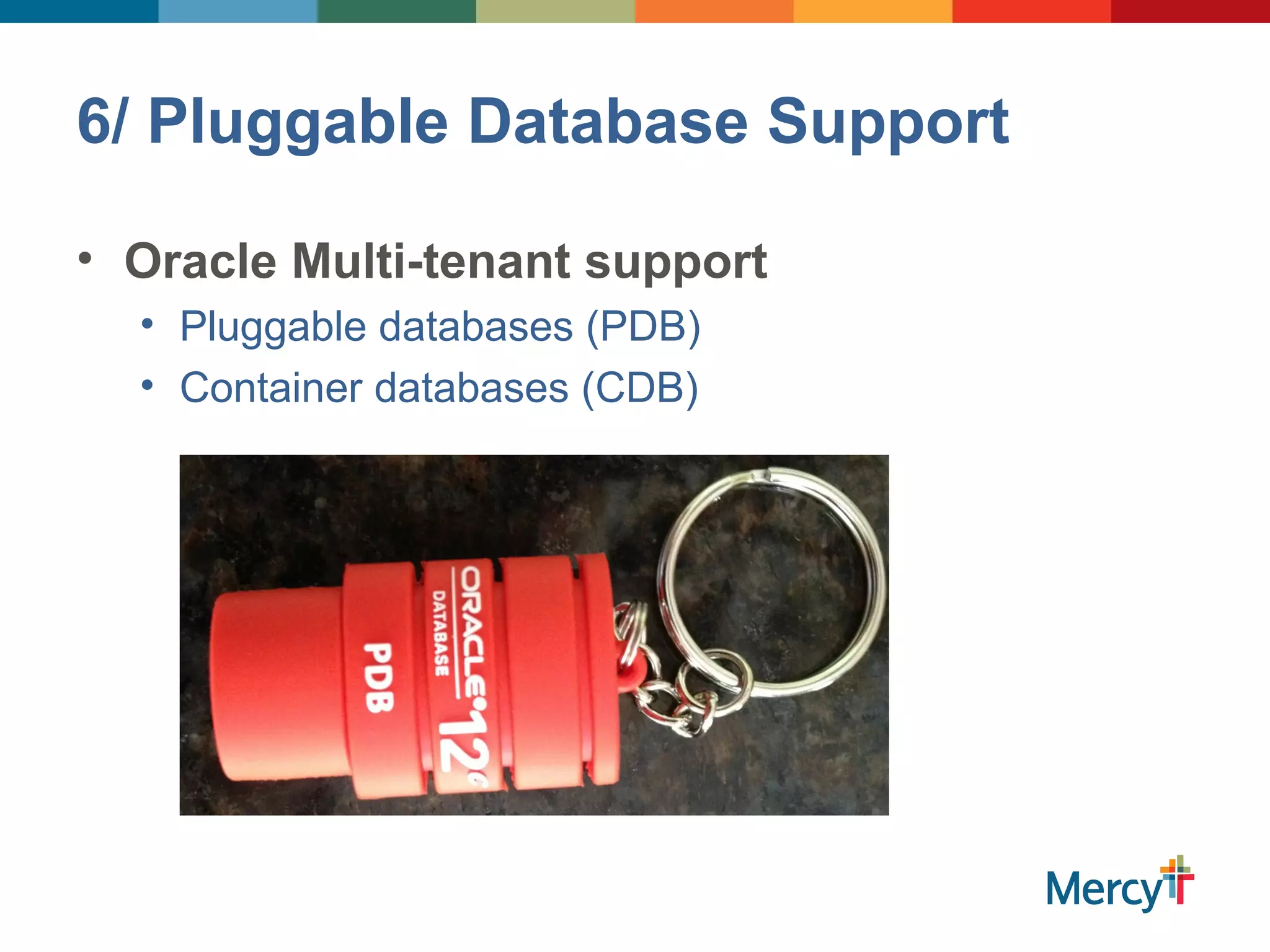 6/ Pluggable Database Support
• Oracle Multi-tenant support
• Pluggable databases (PDB)
• Container databases (CDB)
 