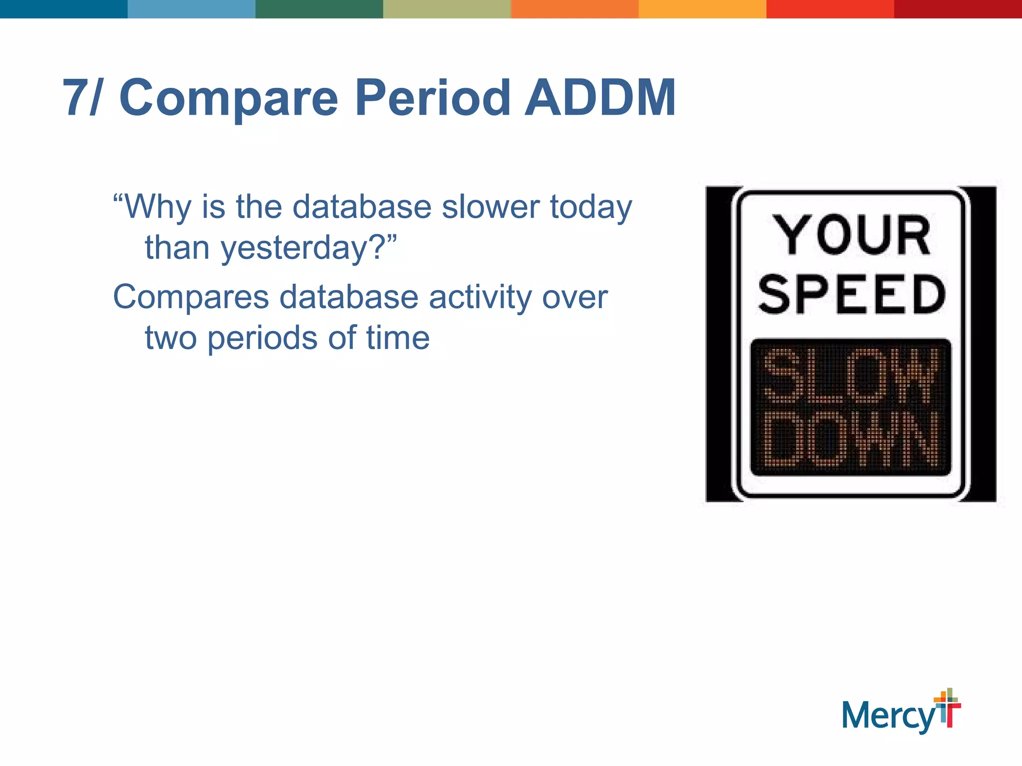 7/ Compare Period ADDM
“Why is the database slower today
than yesterday?”
Compares database activity over
two periods of time
 