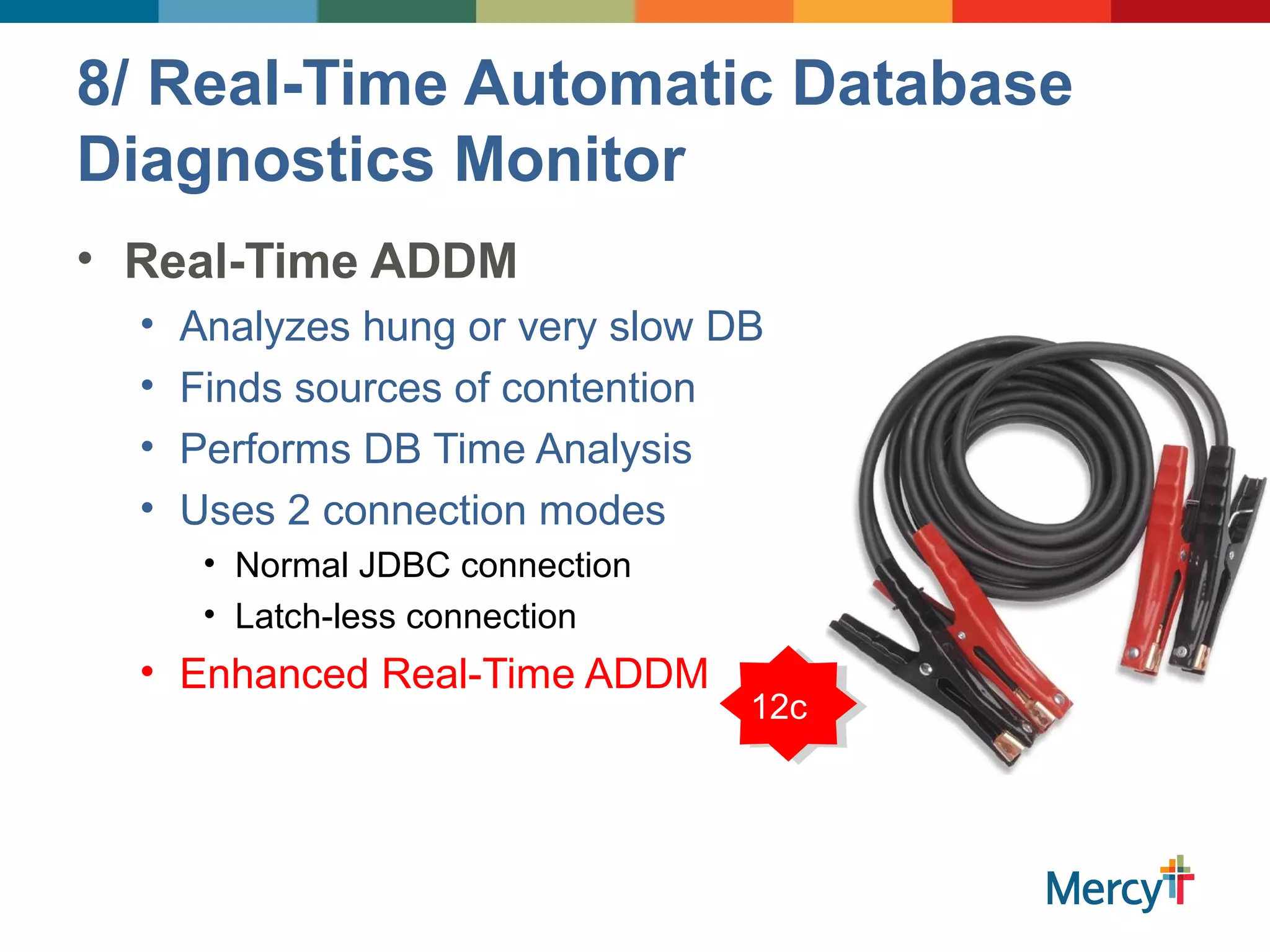 8/ Real-Time Automatic Database
Diagnostics Monitor
• Real-Time ADDM
• Analyzes hung or very slow DB
• Finds sources of contention
• Performs DB Time Analysis
• Uses 2 connection modes
• Normal JDBC connection
• Latch-less connection
• Enhanced Real-Time ADDM
12c
 