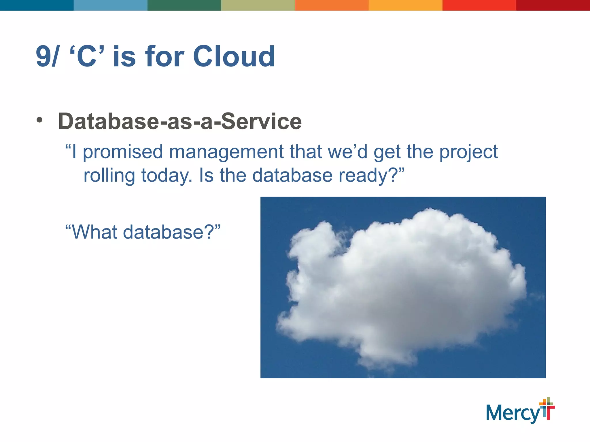 9/ ‘C’ is for Cloud
• Database-as-a-Service
“I promised management that we’d get the project
rolling today. Is the database ready?”
“What database?”
 