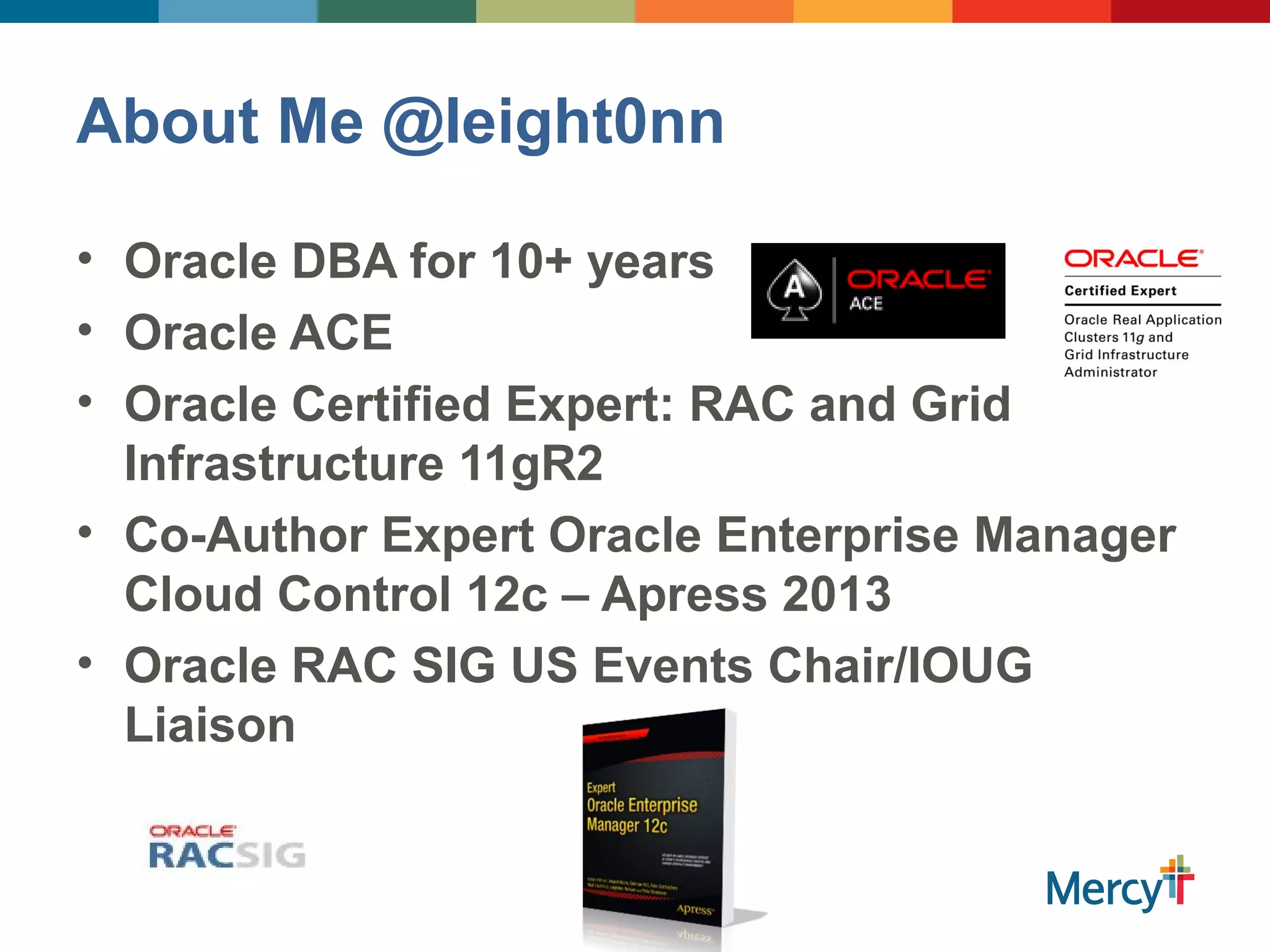 About Me @leight0nn
• Oracle DBA for 10+ years
• Oracle ACE
• Oracle Certified Expert: RAC and Grid
Infrastructure 11gR2
• Co-Author Expert Oracle Enterprise Manager
Cloud Control 12c – Apress 2013
• Oracle RAC SIG US Events Chair/IOUG
Liaison
 