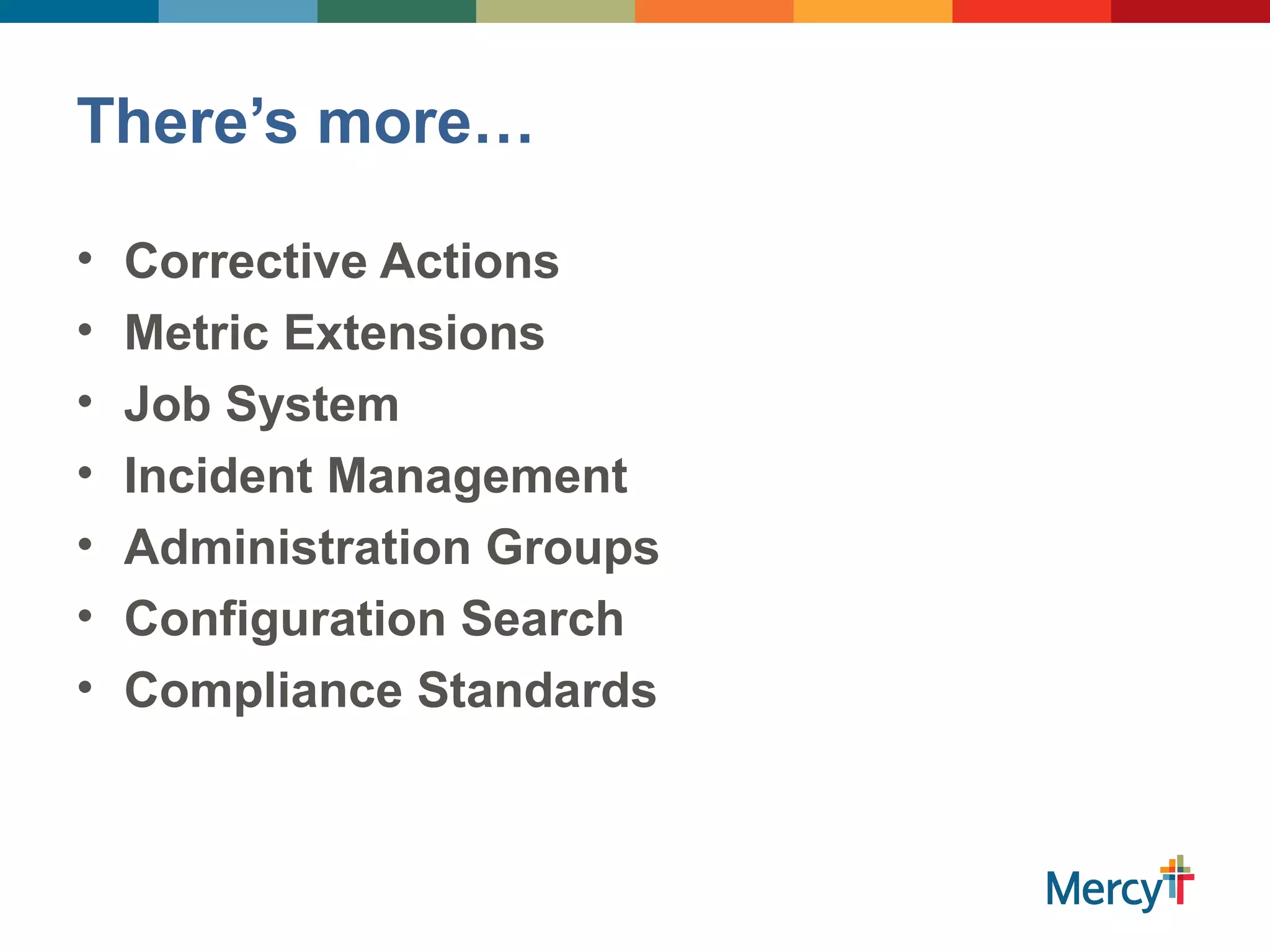 There’s more…
• Corrective Actions
• Metric Extensions
• Job System
• Incident Management
• Administration Groups
• Configuration Search
• Compliance Standards
 