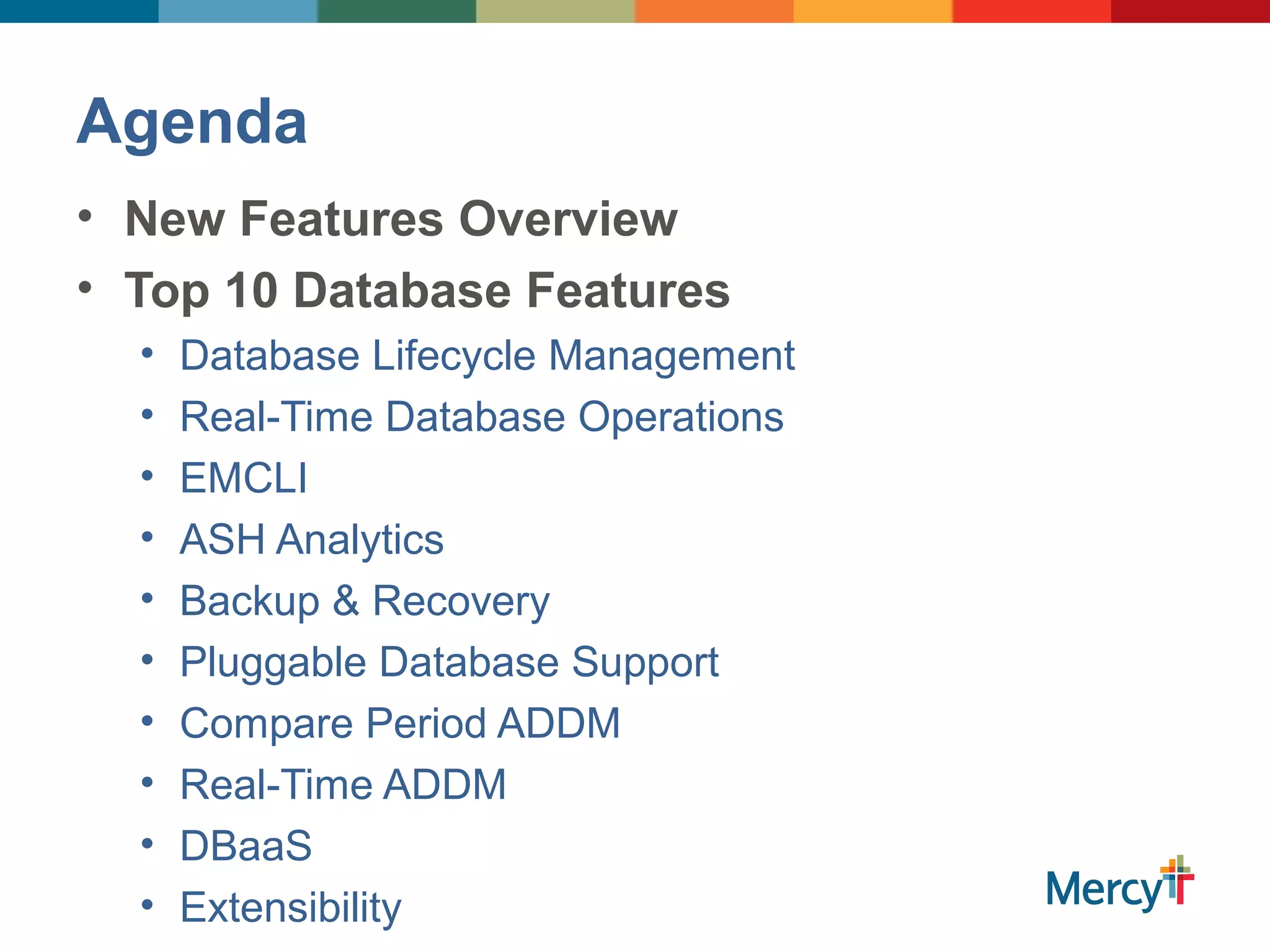 Agenda
• New Features Overview
• Top 10 Database Features
• Database Lifecycle Management
• Real-Time Database Operations
• EMCLI
• ASH Analytics
• Backup & Recovery
• Pluggable Database Support
• Compare Period ADDM
• Real-Time ADDM
• DBaaS
• Extensibility
 