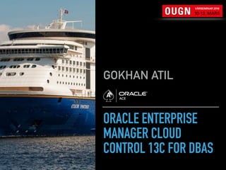 ORACLE ENTERPRISE
MANAGER CLOUD
CONTROL 13C FOR DBAS
GOKHAN ATIL
 