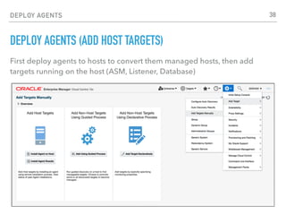 DEPLOY AGENTS
DEPLOY AGENTS (ADD HOST TARGETS)
First deploy agents to hosts to convert them managed hosts, then add
targets running on the host (ASM, Listener, Database)
38
 