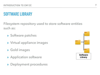 INTRODUCTION TO EM13C
SOFTWARE LIBRARY
Filesystem repository used to store software entities  
such as:
▸ Software patches
▸ Virtual appliance images
▸ Gold images
▸ Application software
▸ Deployment procedures
7
 