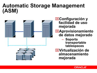 Automatic Storage Management (ASM) Configuración y facilidad de uso mejorada Aprovisionamiento de datos mejorado Soporta transportable tablespaces Virtualización de almacenamiento mejorada 