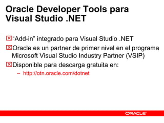 Oracle Developer Tools para Visual Studio .NET “ Add-in” integrado para Visual Studio .NET Oracle es un partner de primer nivel en el programa Microsoft Visual Studio Industry Partner (VSIP)  Disponible para descarga gratuita en: http://otn.oracle.com/dotnet 