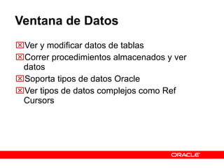 Ventana de Datos Ver y modificar datos de tablas Correr procedimientos almacenados y ver datos Soporta tipos de datos Oracle Ver tipos de datos complejos como Ref Cursors 