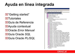 Ayuda en línea integrada “ Getting started” Tutoriales Guía de Referencia Ayuda contextual Oracle  Error Manual Guía Oracle  SQL Guía Oracle  PL/SQL 
