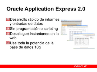 Oracle Application Express 2.0 Desarrollo rápido de informes y entradas de datos Sin programación o scripting Despliegue instantaneo en la web Usa toda la potencia de la base de datos 10g 