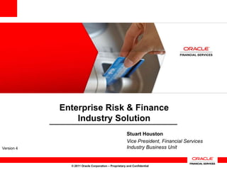 Enterprise Risk & Finance
                Industry Solution
                                                      Stuart Houston
                                                      Vice President, Financial Services
Version 4                                             Industry Business Unit


              © 2011 Oracle Corporation – Proprietary and Confidential
 