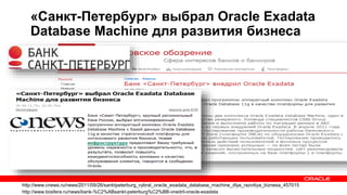 «Санкт-Петербург» выбрал Oracle Exadata
Database Machine для развития бизнеса
http://www.cnews.ru/news/2011/09/26/sanktpeterburg_vybral_oracle_exadata_database_machine_dlya_razvitiya_biznesa_457015
http://www.bosfera.ru/news/bank-%C2%ABsankt-peterburg%C2%BB-vnedril-oracle-exadata
 