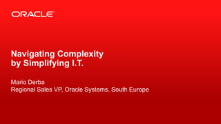 Navigating Complexity
by Simplifying I.T.

Mario Derba
Regional Sales VP, Oracle Systems, South Europe



1   Copyright © 2012, Oracle and/or its affiliates. All rights reserved.
 