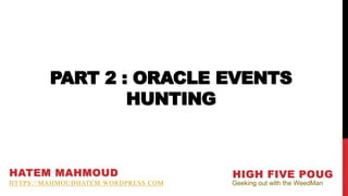 PART 2 : ORACLE EVENTS
HUNTING
HATEM MAHMOUD
HTTPS://MAHMOUDHATEM.WORDPRESS.COM
HIGH FIVE POUG
Geeking out with the WeedMan
 