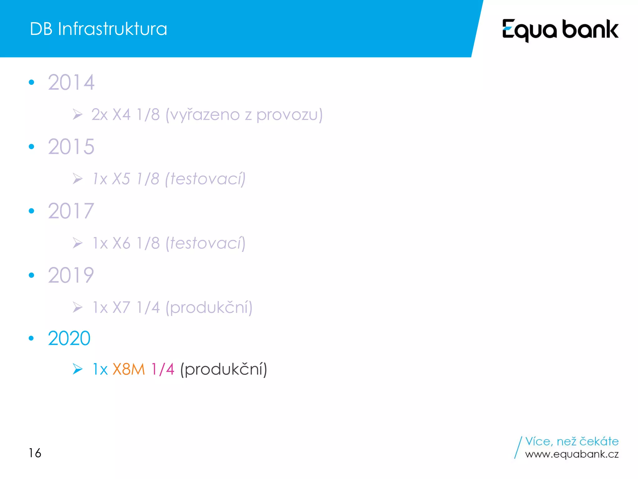 16
• 2014
➢ 2x X4 1/8 (vyřazeno z provozu)
• 2015
➢ 1x X5 1/8 (testovací)
• 2017
➢ 1x X6 1/8 (testovací)
• 2019
➢ 1x X7 1/4 (produkční)
• 2020
➢ 1x X8M 1/4 (produkční)
DB Infrastruktura
 