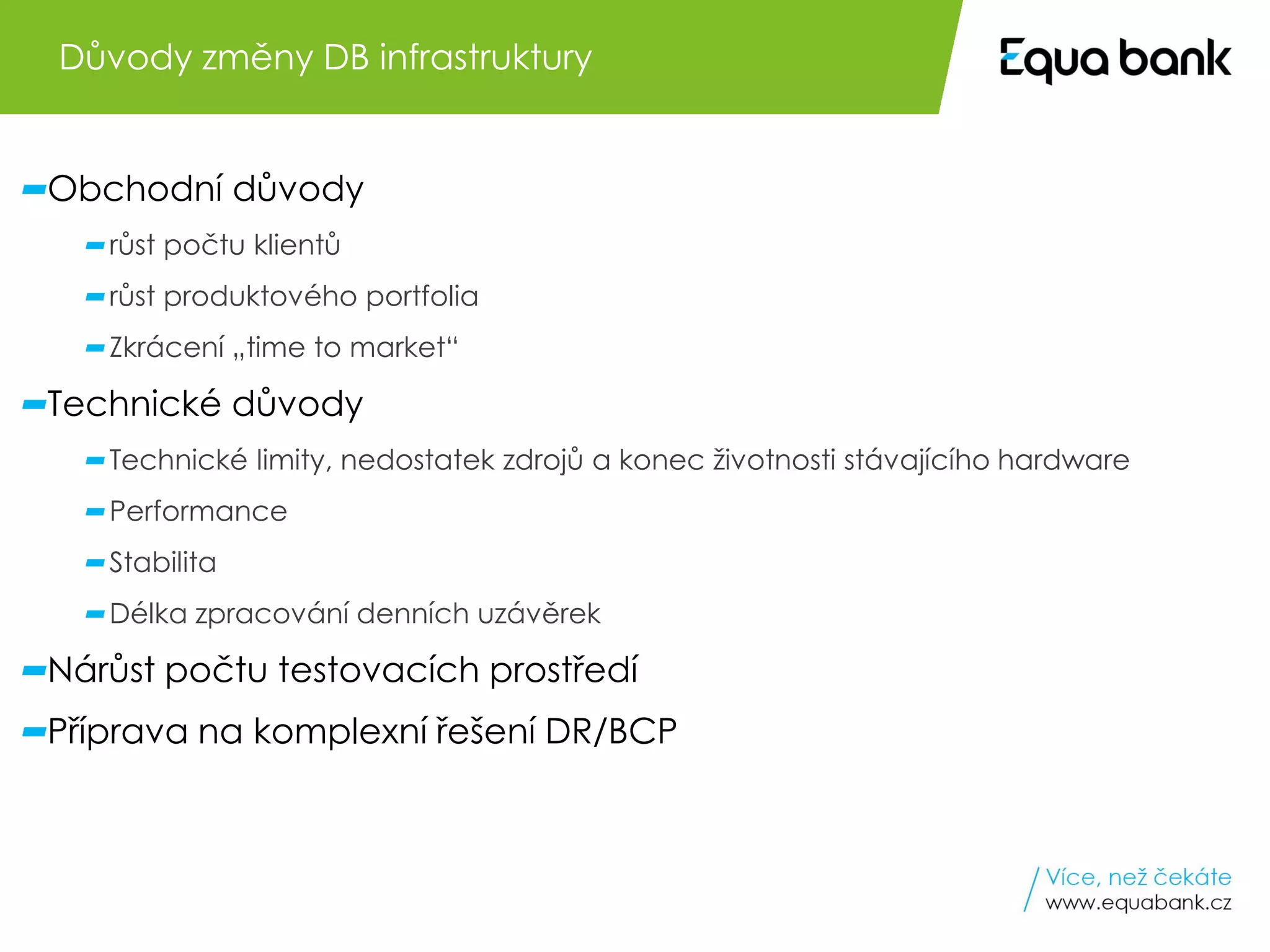 6 Oracle Engineered Systems v Equa bank
Obchodní důvody
růst počtu klientů
růst produktového portfolia
Zkrácení „time to market“
Technické důvody
Technické limity, nedostatek zdrojů a konec životnosti stávajícího hardware
Performance
Stabilita
Délka zpracování denních uzávěrek
Nárůst počtu testovacích prostředí
Příprava na komplexní řešení DR/BCP
Důvody změny DB infrastruktury
 