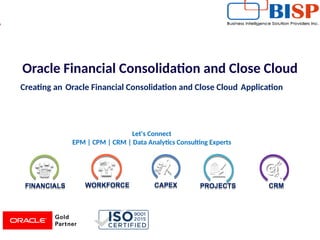 FINANCIALSFINANCIALS WORKFORCEWORKFORCE CAPEXCAPEX PROJECTSPROJECTS CRMCRM
Let's Connect
EPM | CPM | CRM | Data Analytics Consulting Experts
Oracle Financial Consolidation and Close Cloud
Creating an Oracle Financial Consolidation and Close Cloud Application   
 