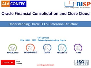 FINANCIALS WORKFORCE CAPEX PROJECTS CRM
Let's Connect
EPM | CPM | CRM | Data Analytics Consulting Experts
Oracle Financial Consolidation and Close Cloud
Understanding Oracle FCCS Dimension Structure
www.bispsolutions.com
 