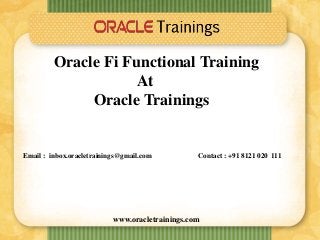 www.oracletrainings.com
Oracle Fi Functional Training
At
Oracle Trainings
Email : inbox.oracletrainings@gmail.com Contact : +91 8121 020 111
 