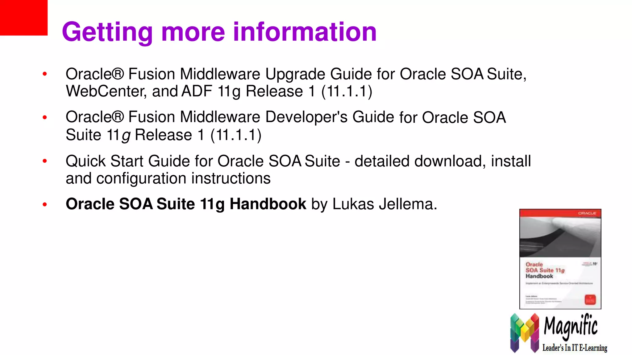 Getting more information
• Oracle® Fusion Middleware Upgrade Guide for
WebCenter, and ADF 11g Release 1 (11.1.1)
Oracle® Fusion Middleware Developer's Guide
Suite 11g Release 1 (11.1.1)
Oracle SOA Suite,
• for Oracle SOA
• Quick Start Guide for Oracle SOA Suite - detailed download, install
and configuration instructions
Oracle SOA Suite 11g Handbook by Lukas Jellema.•
 