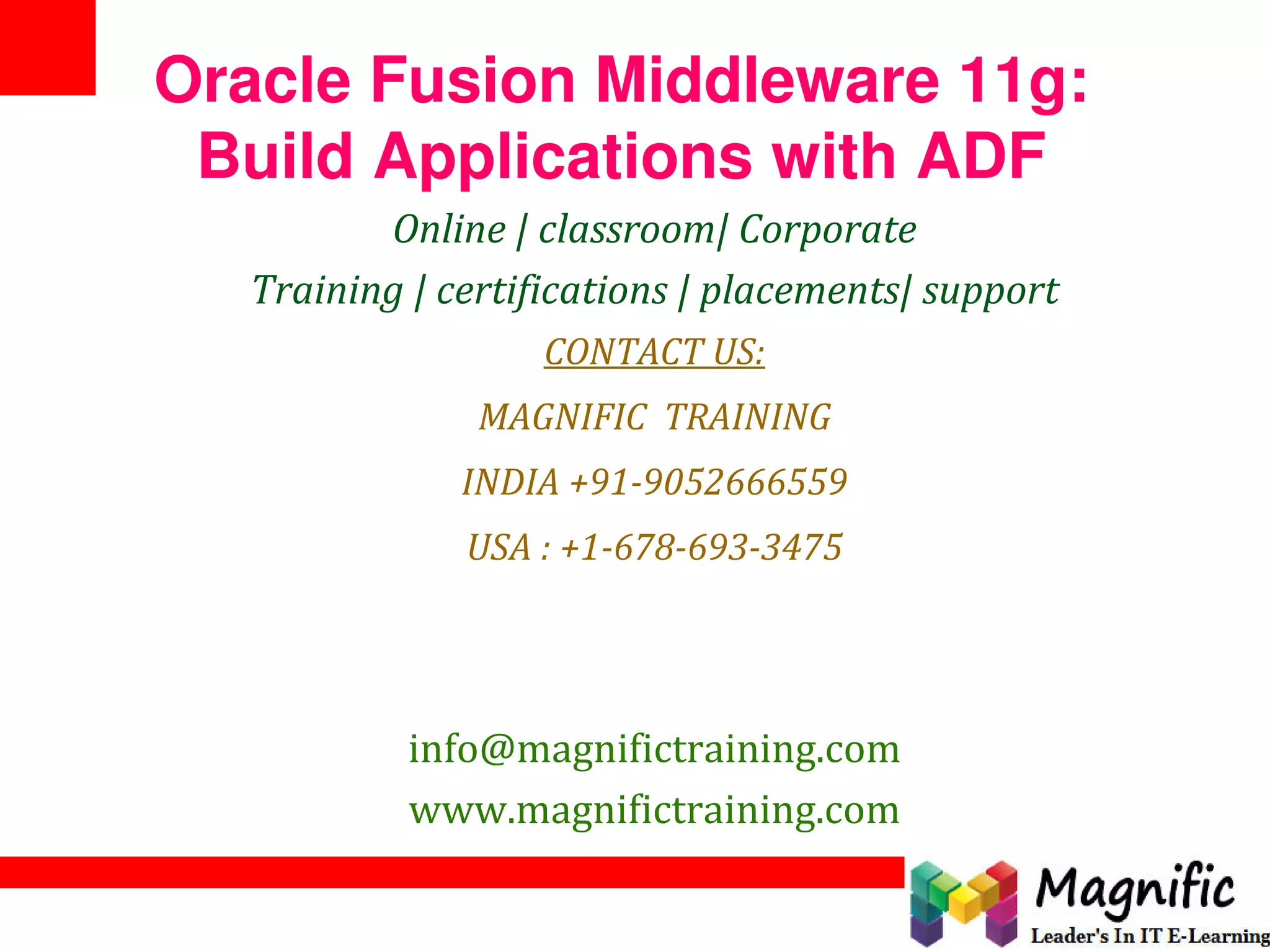 Oracle Fusion Middleware 11g:
Build Applications with ADF
Online | classroom| Corporate
Training | certifications | placements| support
CONTACT US:
MAGNIFIC TRAINING
INDIA +91-9052666559
USA : +1-678-693-3475
info@magnifictraining.com
www.magnifictraining.com
 