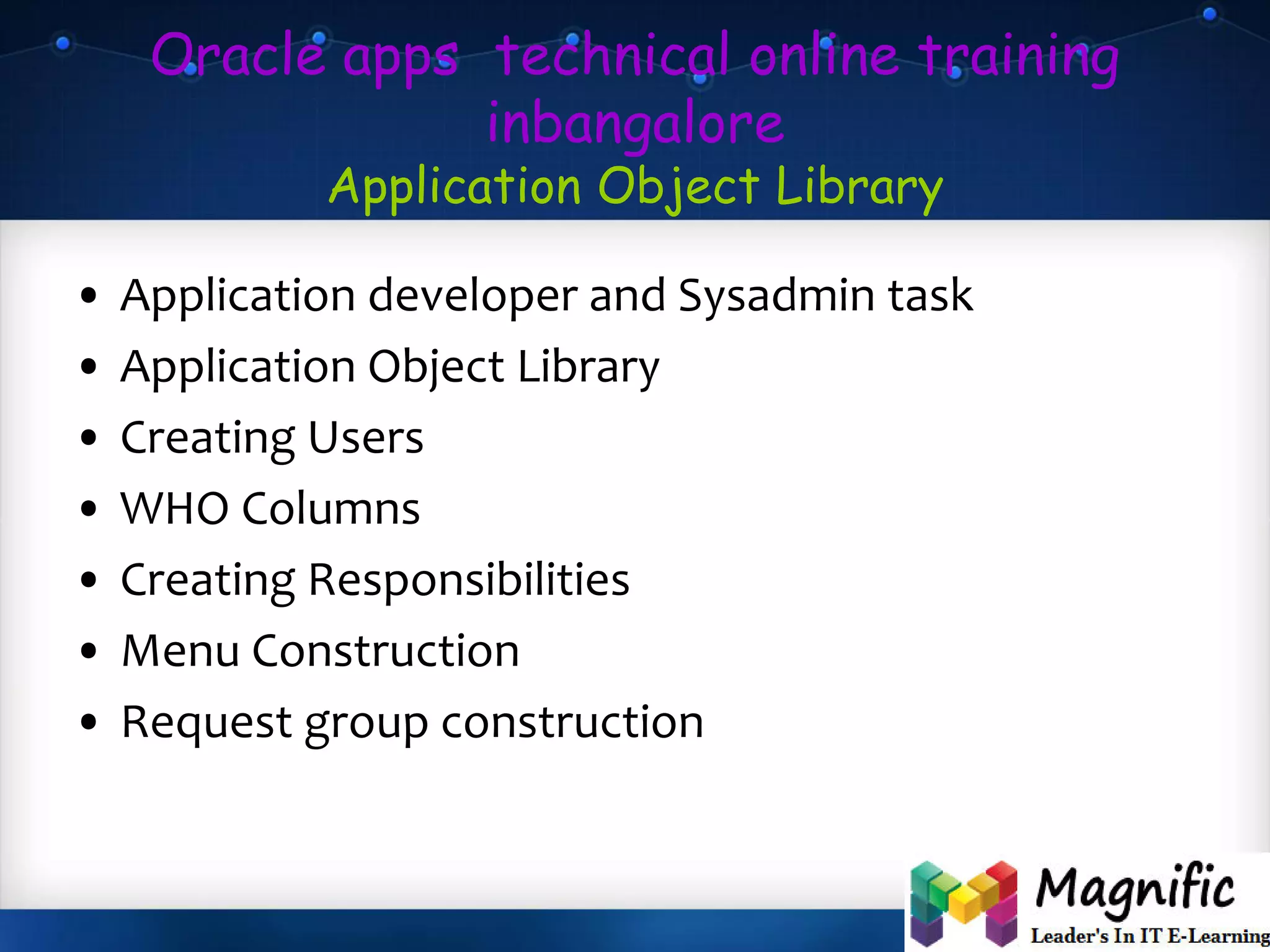 Oracle apps technical online training
inbangalore
Application Object Library
• Application developer and Sysadmin task
• Application Object Library
• Creating Users
• WHO Columns
• Creating Responsibilities
• Menu Construction
• Request group construction
 