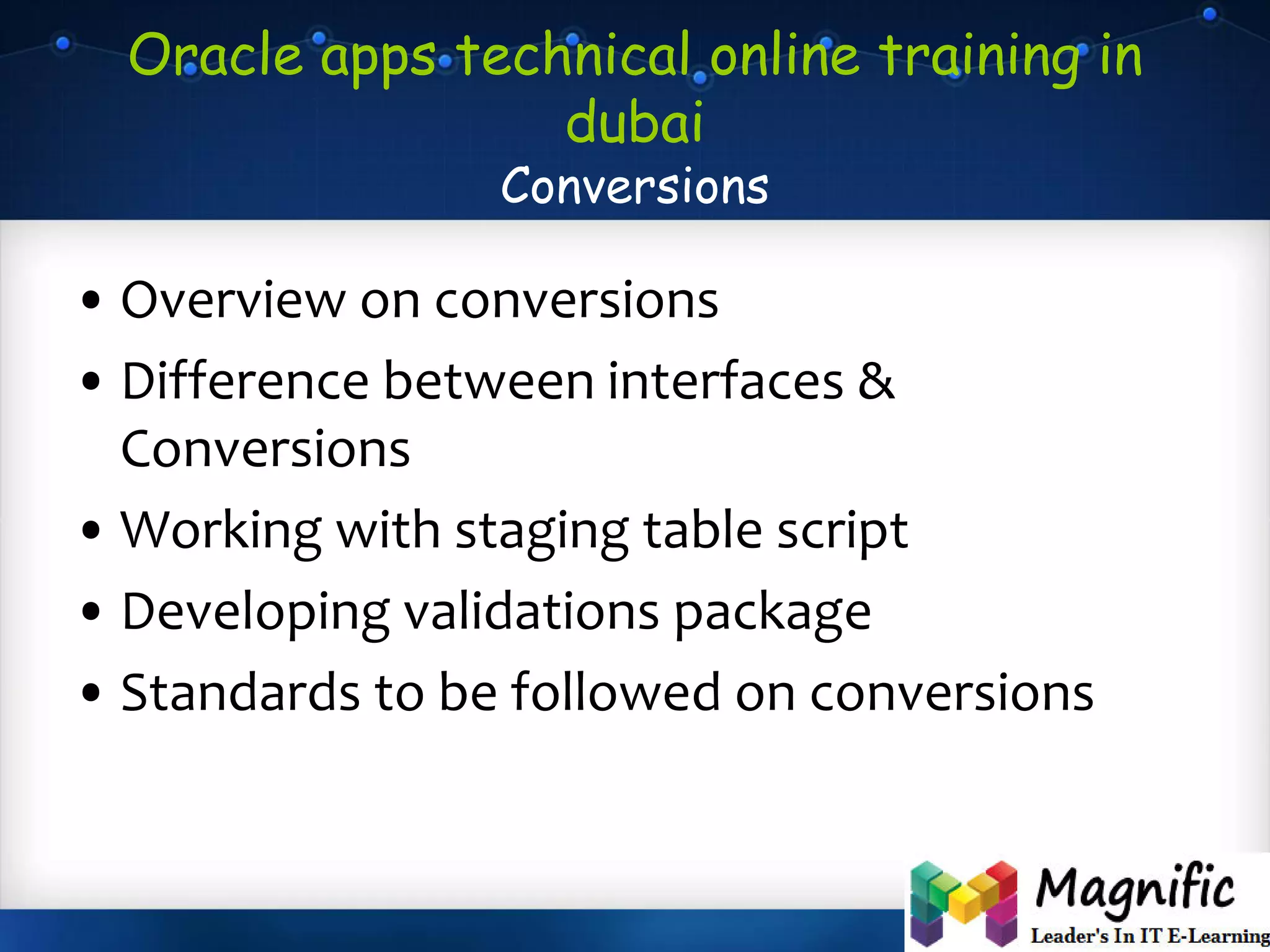 Oracle apps technical online training in
dubai
Conversions
• Overview on conversions
• Difference between interfaces &
Conversions
• Working with staging table script
• Developing validations package
• Standards to be followed on conversions
 