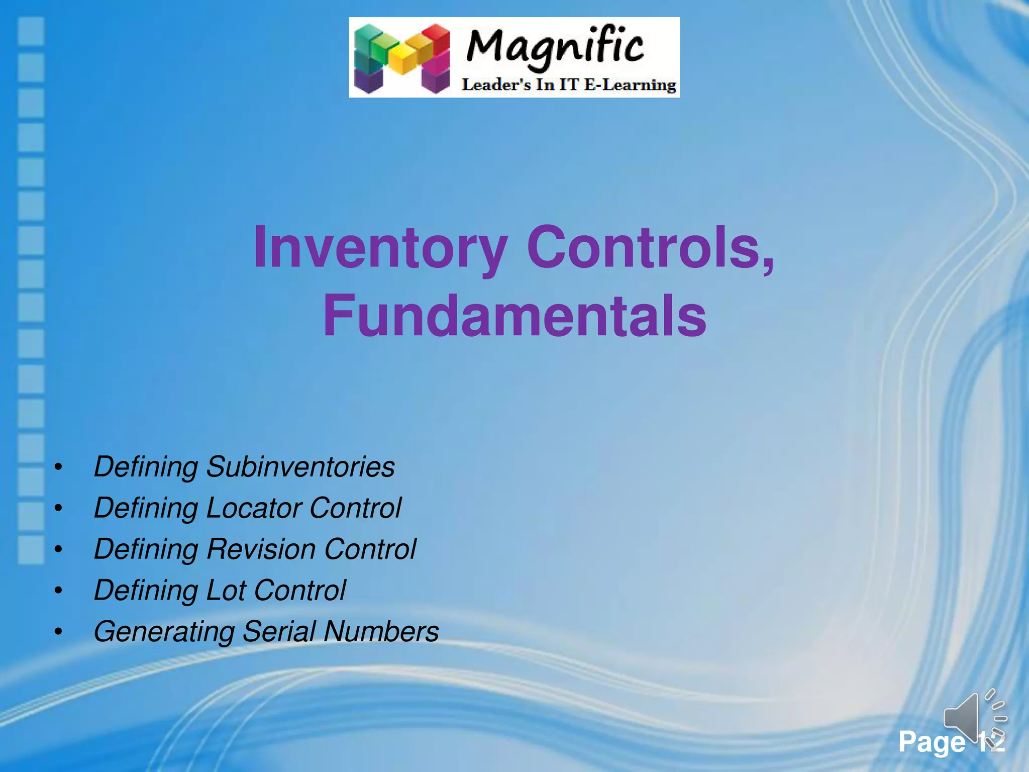 Page 12
Inventory Controls,
Fundamentals
• Defining Subinventories
• Defining Locator Control
• Defining Revision Control
• Defining Lot Control
• Generating Serial Numbers
 