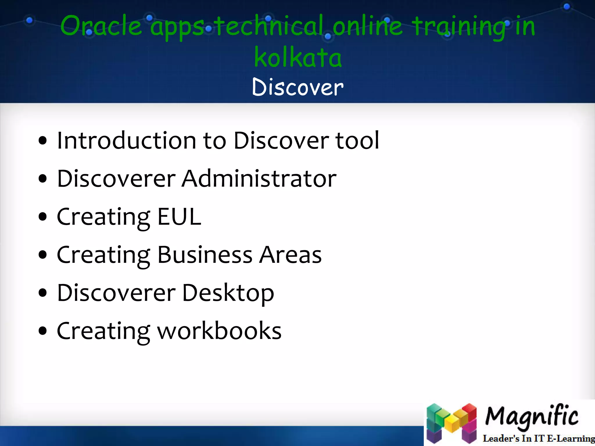 Oracle apps technical online training in
kolkata
Discover
• Introduction to Discover tool
• Discoverer Administrator
• Creating EUL
• Creating Business Areas
• Discoverer Desktop
• Creating workbooks
 