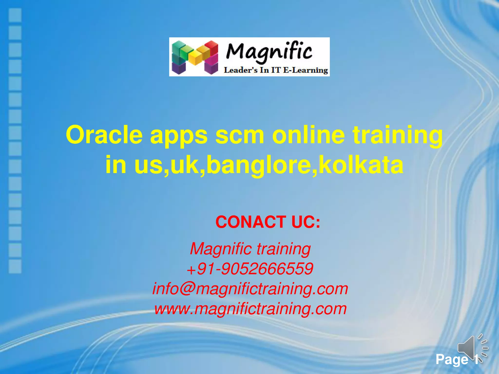 Page 1
CONACT UC:
Magnific training
+91-9052666559
info@magnifictraining.com
www.magnifictraining.com
Oracle apps scm online training
in us,uk,banglore,kolkata
 
