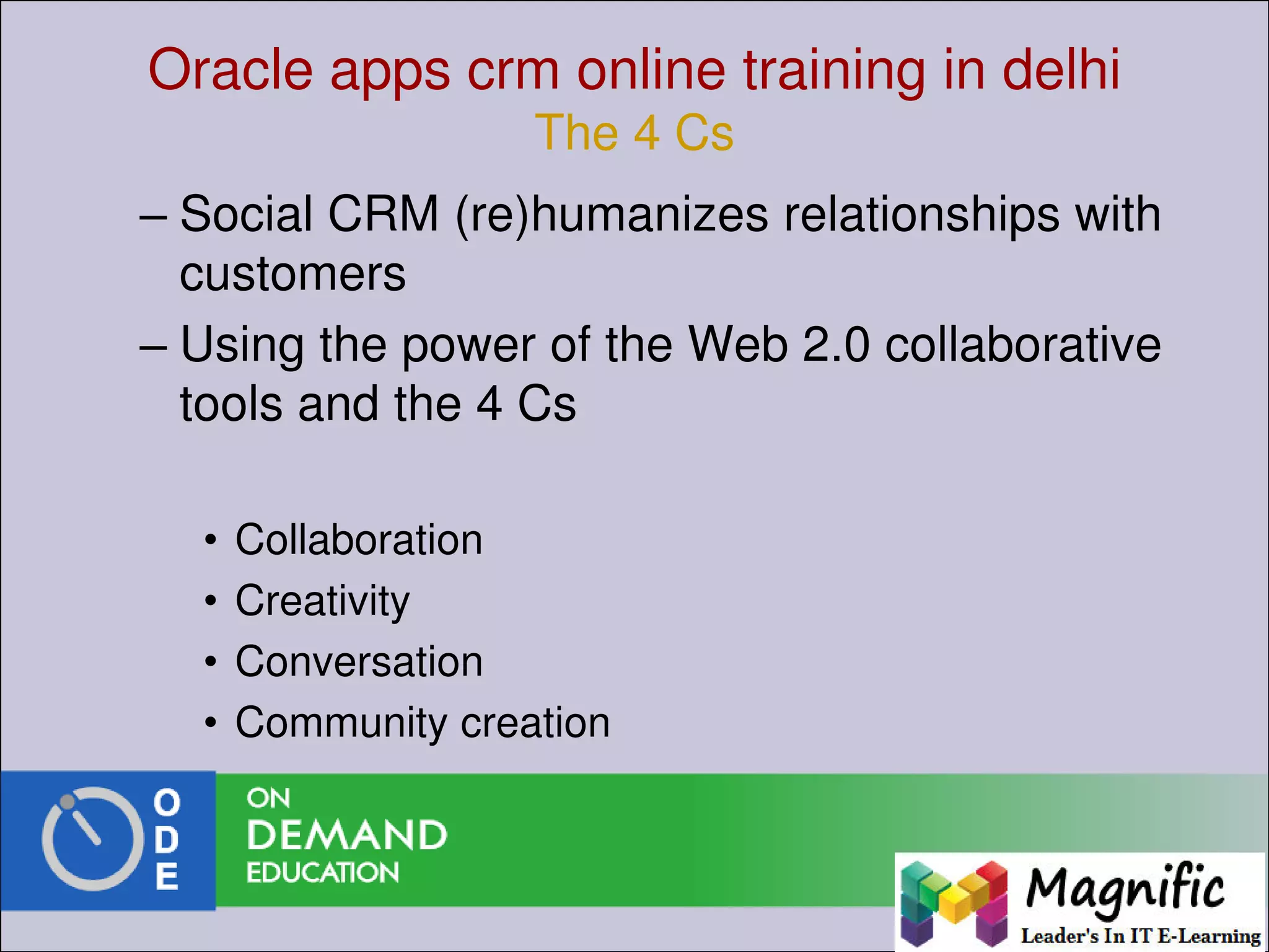 Oracle apps crm online training in delhi
The 4 Cs
– Social CRM (re)humanizes relationships with
customers
– Using the power of the Web 2.0 collaborative
tools and the 4 Cs
• Collaboration
• Creativity
• Conversation
• Community creation
 