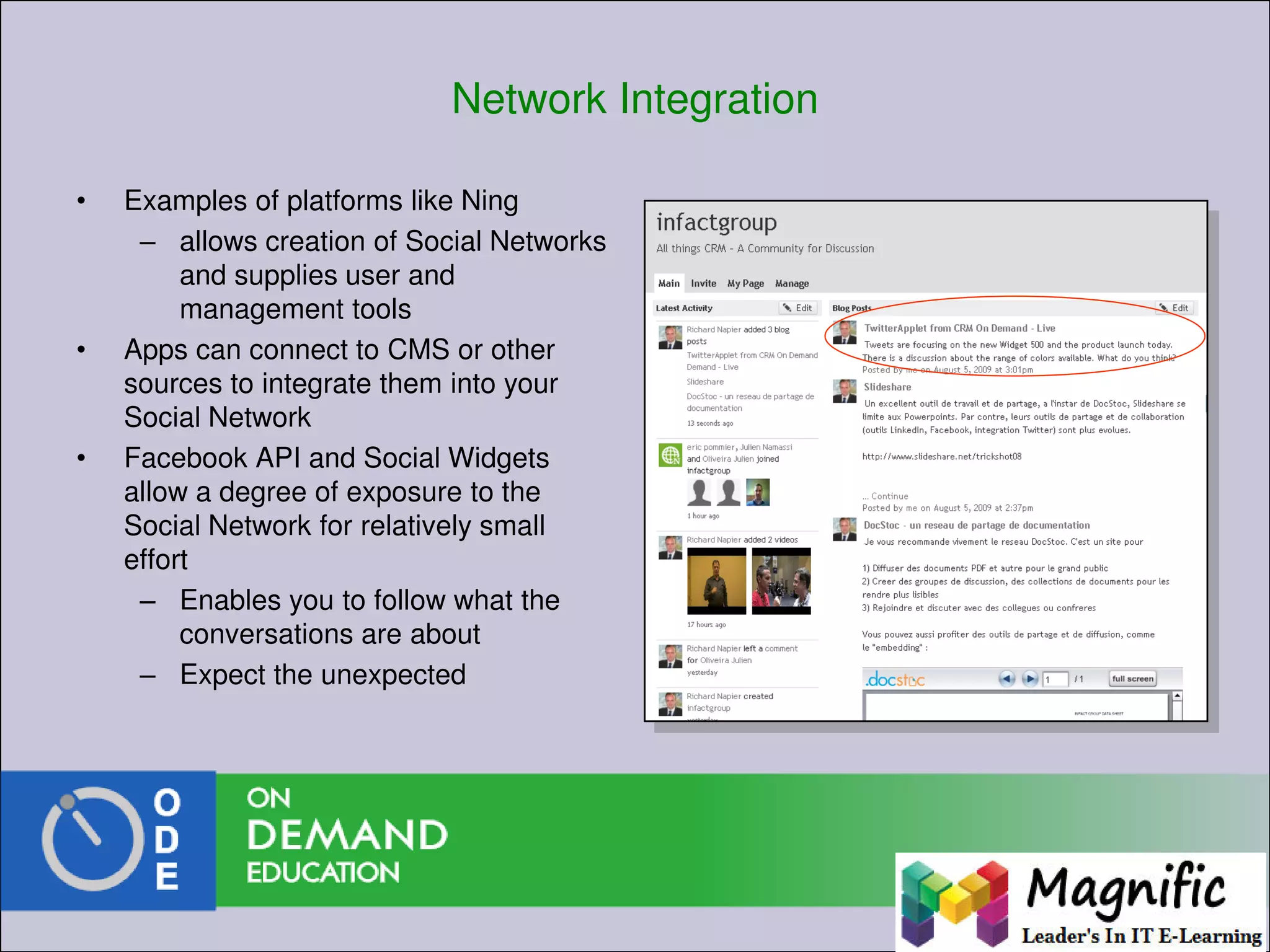 Network Integration
• Examples of platforms like Ning
– allows creation of Social Networks
and supplies user and
management tools
• Apps can connect to CMS or other
sources to integrate them into your
Social Network
• Facebook API and Social Widgets
allow a degree of exposure to the
Social Network for relatively small
effort
– Enables you to follow what the
conversations are about
– Expect the unexpected
 