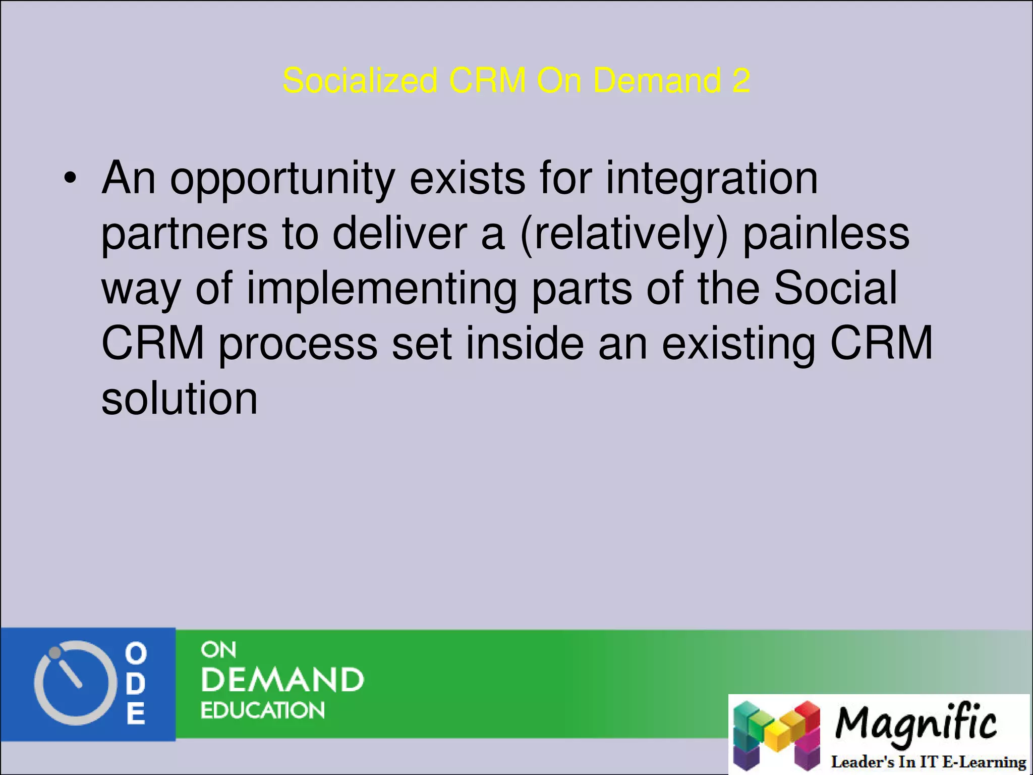 Socialized CRM On Demand 2
• An opportunity exists for integration
partners to deliver a (relatively) painless
way of implementing parts of the Social
CRM process set inside an existing CRM
solution
 