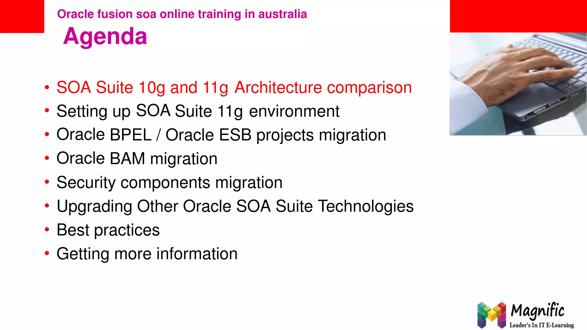 <Insert Picture Here>
Oracle fusion soa online training in australia
Agenda
•
•
•
•
•
•
•
•
SOA Suite 10g
SOA
and 11g Architecture comparison
Setting
Oracle
Oracle
up Suite 11g environment
BPEL / Oracle ESB projects migration
BAM migration
Security components migration
Upgrading Other Oracle SOA Suite Technologies
Best practices
Getting more information
 