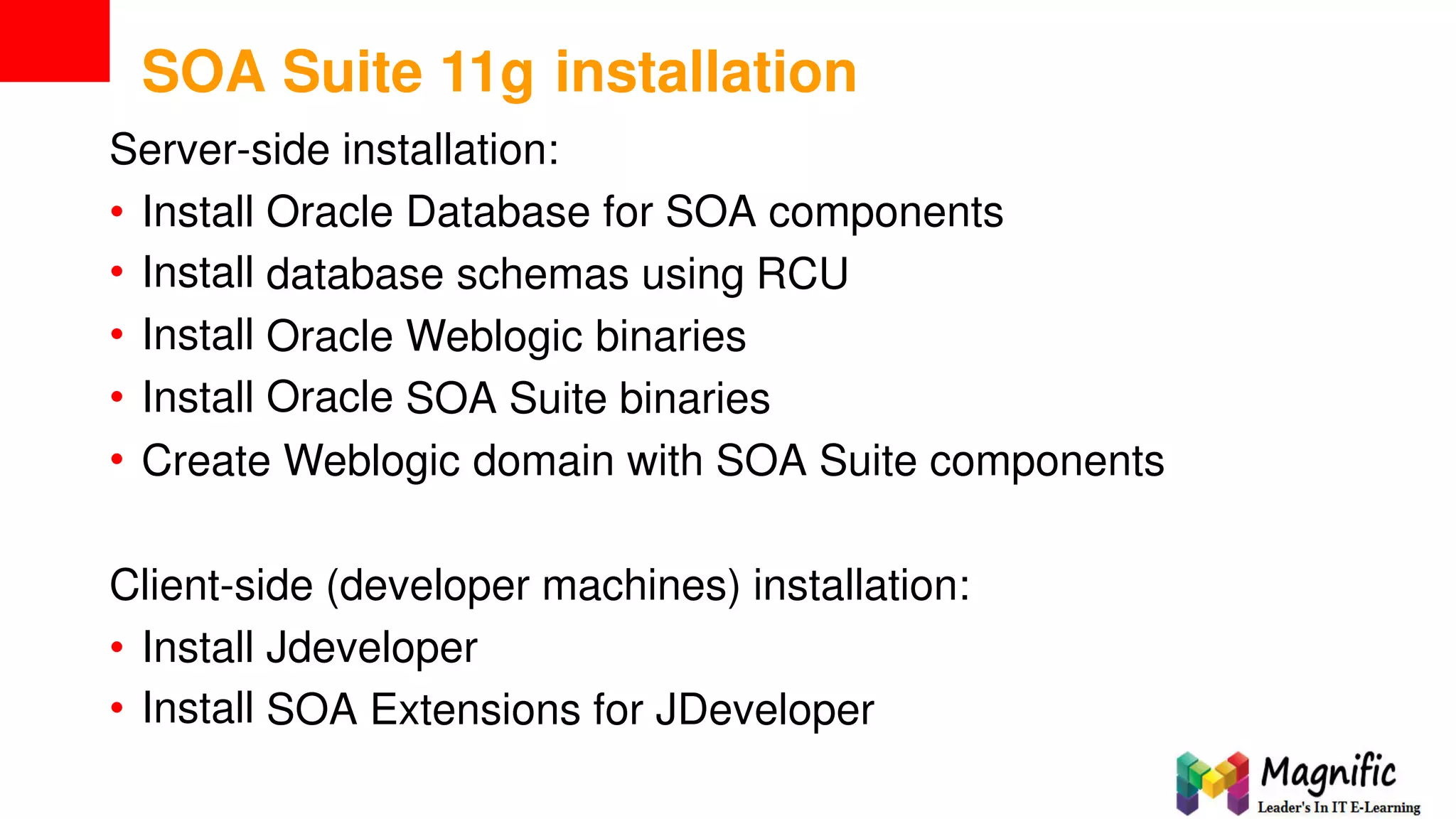 SOA Suite 11g installation
Server-side installation:
•
•
•
•
•
Install
Install
Install
Install
Oracle Database for SOA components
database schemas using RCU
Oracle
Oracle
Weblogic binaries
SOA Suite binaries
Create Weblogic domain with SOA Suite components
Client-side (developer machines) installation:
•
•
Install
Install
Jdeveloper
SOA Extensions for JDeveloper
 