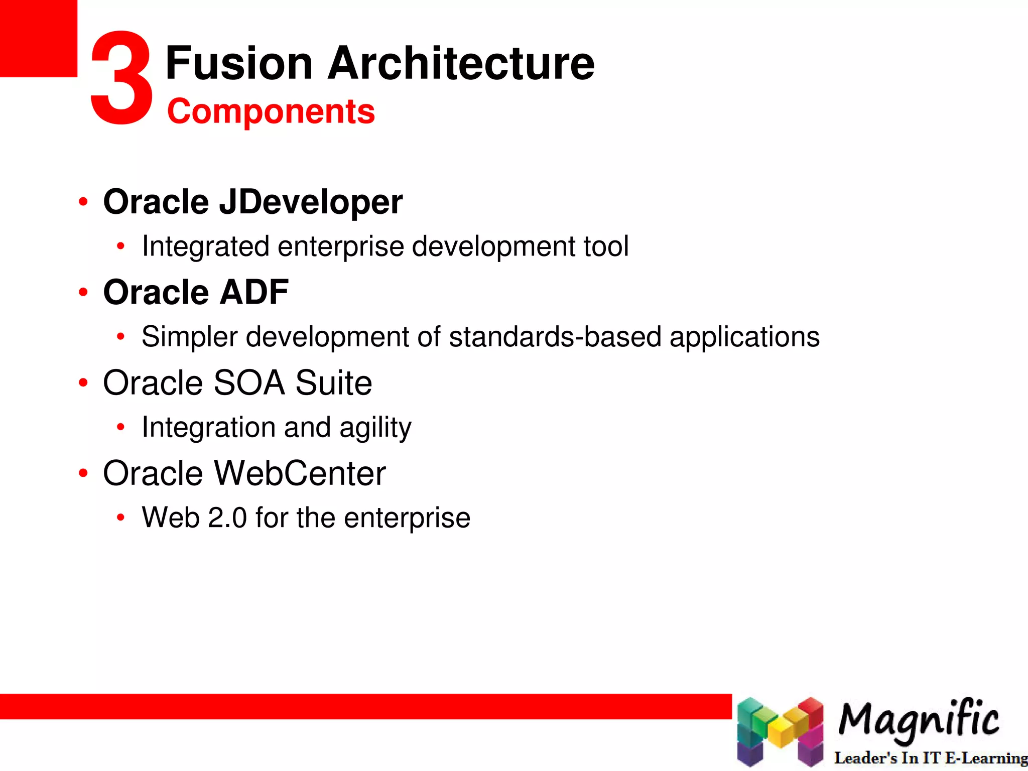 Fusion Architecture
3Components
• Oracle JDeveloper
• Integrated enterprise development tool
• Oracle ADF
• Simpler development of standards-based applications
• Oracle SOA Suite
• Integration and agility
• Oracle WebCenter
• Web 2.0 for the enterprise
 