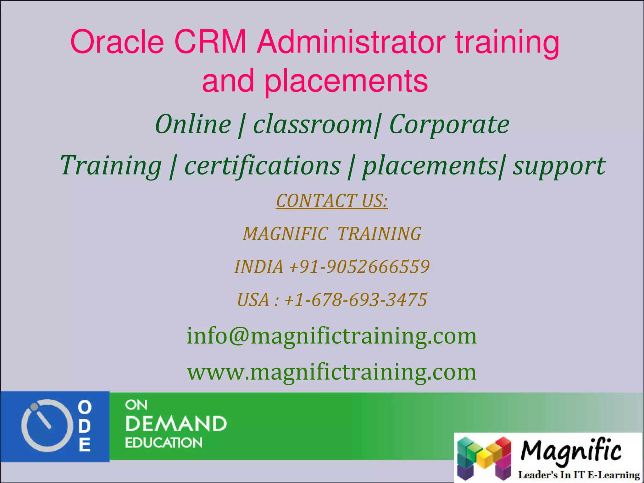 Oracle CRM Administrator training
and placements
Online | classroom| Corporate
Training | certifications | placements| support
CONTACT US:
MAGNIFIC TRAINING
INDIA +91-9052666559
USA : +1-678-693-3475
info@magnifictraining.com
www.magnifictraining.com
 