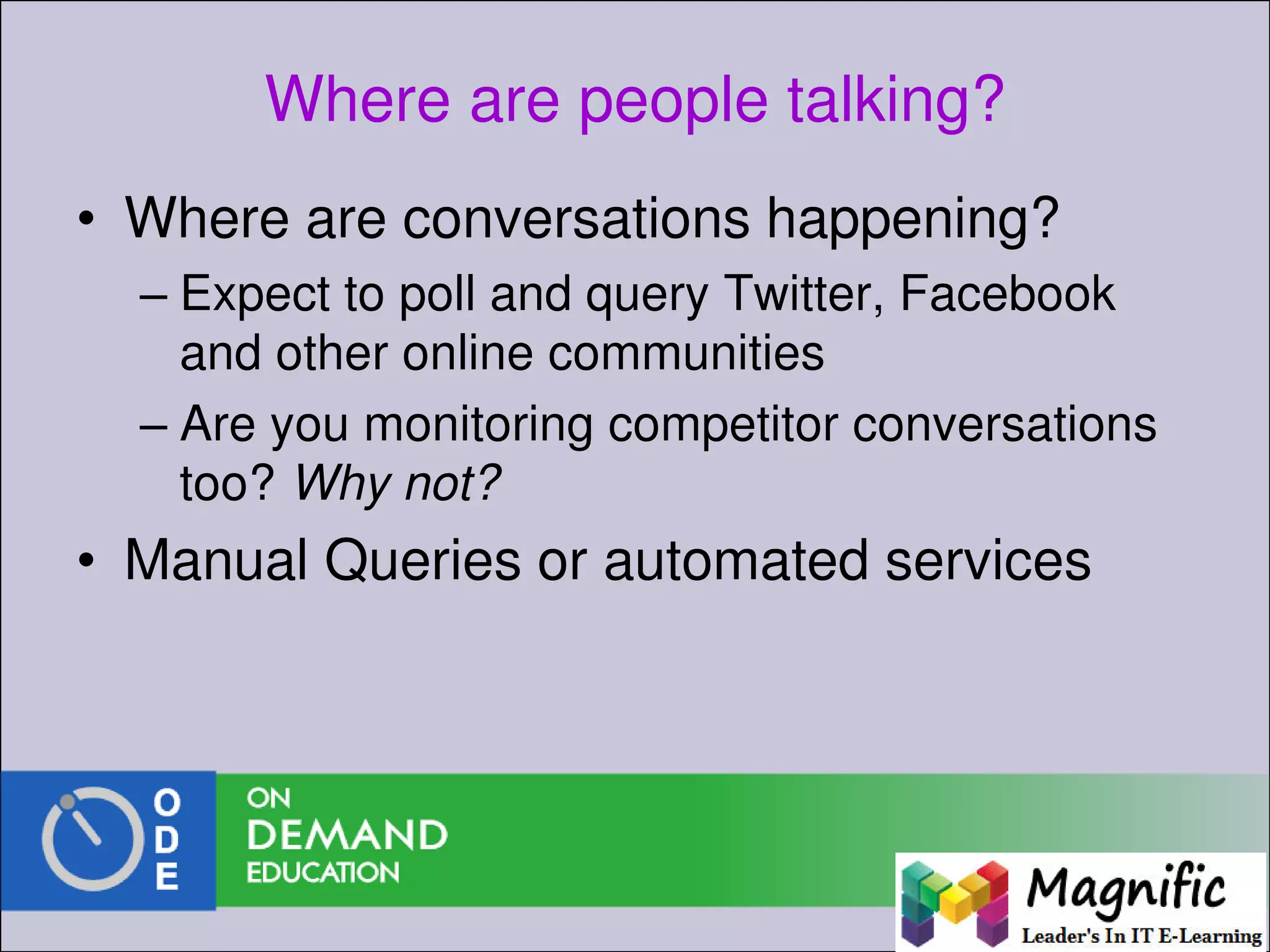 Where are people talking?
• Where are conversations happening?
– Expect to poll and query Twitter, Facebook
and other online communities
– Are you monitoring competitor conversations
too? Why not?
• Manual Queries or automated services
 