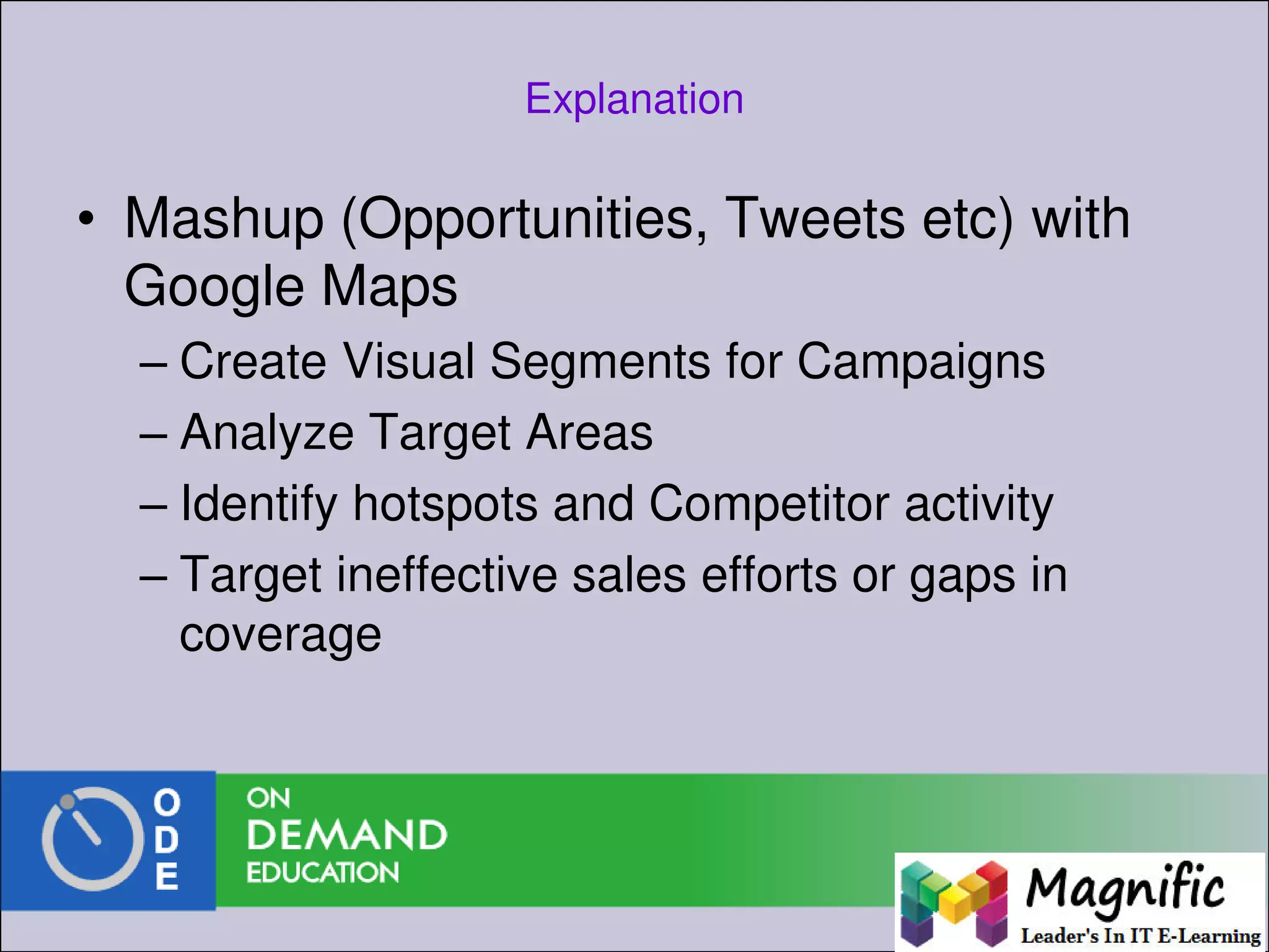 Explanation
• Mashup (Opportunities, Tweets etc) with
Google Maps
– Create Visual Segments for Campaigns
– Analyze Target Areas
– Identify hotspots and Competitor activity
– Target ineffective sales efforts or gaps in
coverage
 