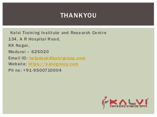 Kalvi Training Institute and Research Centre
134, A R Hospital Road,
KK Nagar,
Madurai – 625020
Email ID: helpdesk@kalvigroup.com
Website: https://kalvigroup.com
Ph no: +91-9500710004
THANKYOU